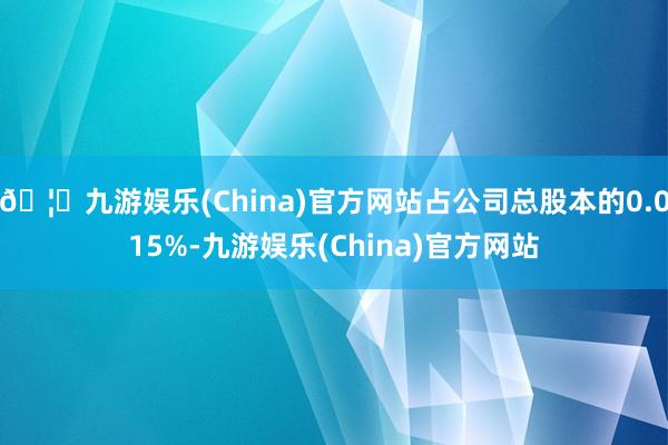 🦄九游娱乐(China)官方网站占公司总股本的0.015%-九游娱乐(China)官方网站