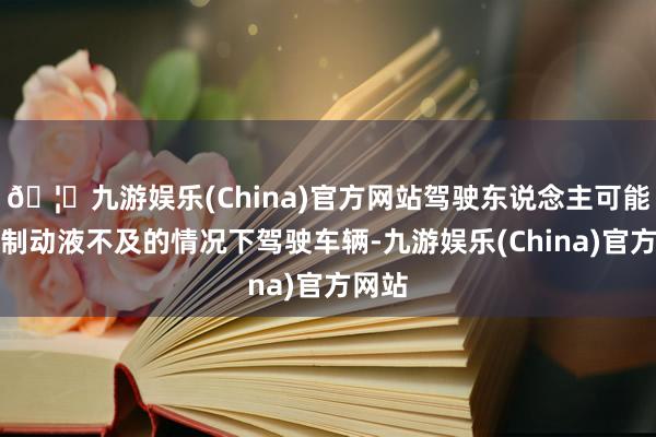 🦄九游娱乐(China)官方网站驾驶东说念主可能会在制动液不及的情况下驾驶车辆-九游娱乐(China)官方网站