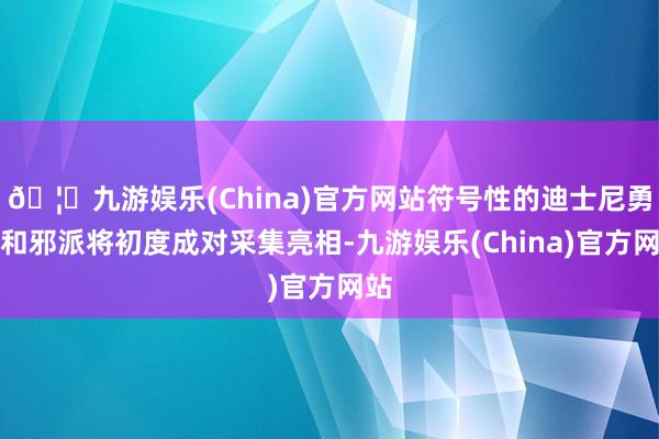 🦄九游娱乐(China)官方网站符号性的迪士尼勇士和邪派将初度成对采集亮相-九游娱乐(China)官方网站