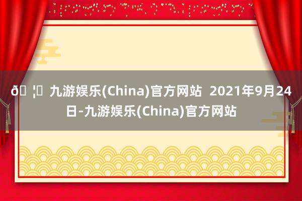 🦄九游娱乐(China)官方网站  2021年9月24日-九游娱乐(China)官方网站