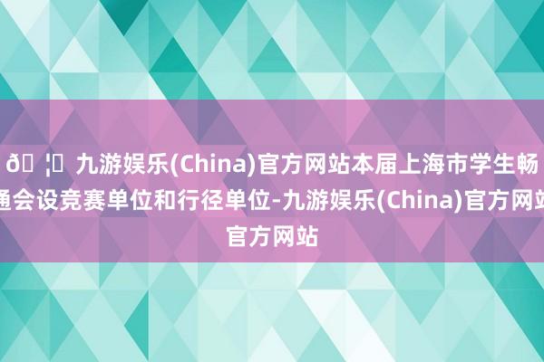 🦄九游娱乐(China)官方网站本届上海市学生畅通会设竞赛单位和行径单位-九游娱乐(China)官方网站