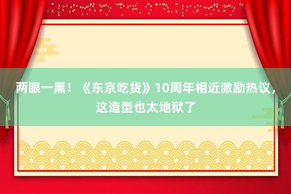 两眼一黑！《东京吃货》10周年相近激励热议，这造型也太地狱了