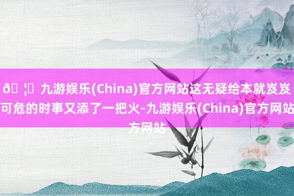 🦄九游娱乐(China)官方网站这无疑给本就岌岌可危的时事又添了一把火-九游娱乐(China)官方网站