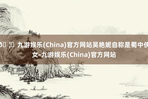 🦄九游娱乐(China)官方网站吴艳妮自称是蜀中侠女-九游娱乐(China)官方网站