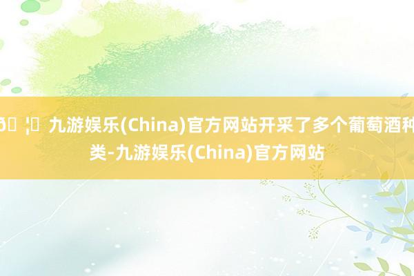 🦄九游娱乐(China)官方网站开采了多个葡萄酒种类-九游娱乐(China)官方网站