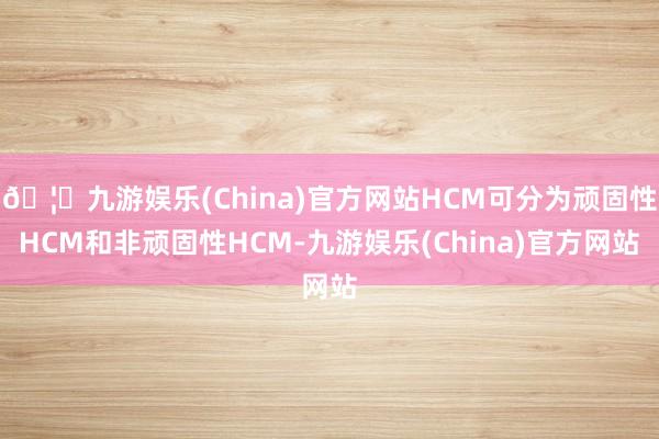 🦄九游娱乐(China)官方网站HCM可分为顽固性HCM和非顽固性HCM-九游娱乐(China)官方网站