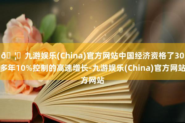 🦄九游娱乐(China)官方网站中国经济资格了30多年10%控制的高速增长-九游娱乐(China)官方网站