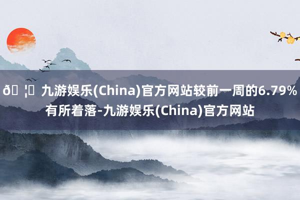 🦄九游娱乐(China)官方网站较前一周的6.79%有所着落-九游娱乐(China)官方网站