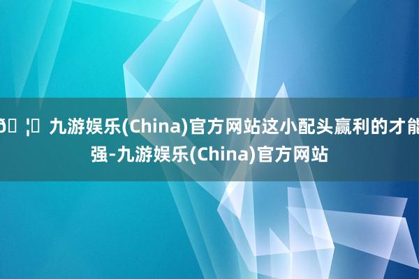 🦄九游娱乐(China)官方网站这小配头赢利的才能强-九游娱乐(China)官方网站