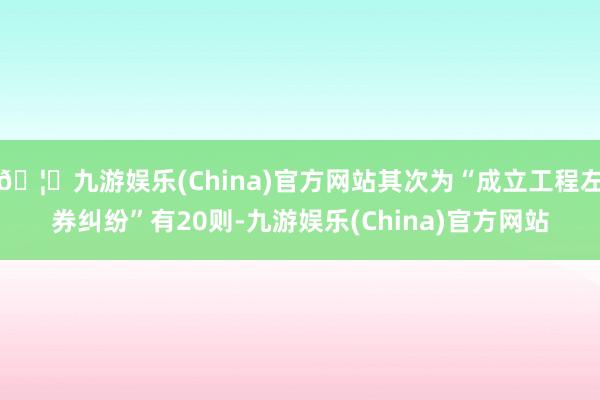 🦄九游娱乐(China)官方网站其次为“成立工程左券纠纷”有20则-九游娱乐(China)官方网站