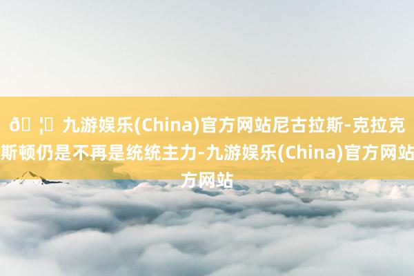 🦄九游娱乐(China)官方网站尼古拉斯-克拉克斯顿仍是不再是统统主力-九游娱乐(China)官方网站