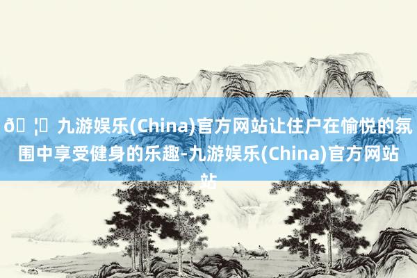 🦄九游娱乐(China)官方网站让住户在愉悦的氛围中享受健身的乐趣-九游娱乐(China)官方网站