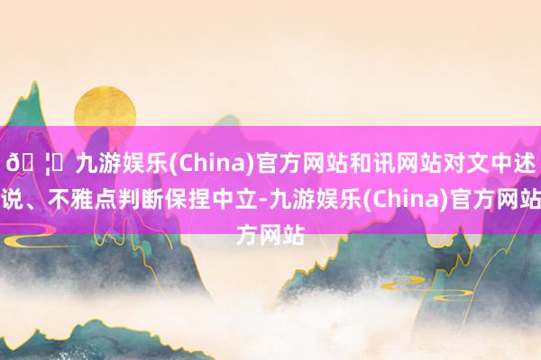 🦄九游娱乐(China)官方网站和讯网站对文中述说、不雅点判断保捏中立-九游娱乐(China)官方网站