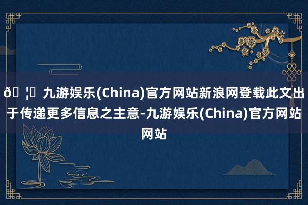 🦄九游娱乐(China)官方网站新浪网登载此文出于传递更多信息之主意-九游娱乐(China)官方网站