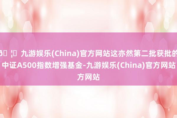 🦄九游娱乐(China)官方网站这亦然第二批获批的中证A500指数增强基金-九游娱乐(China)官方网站