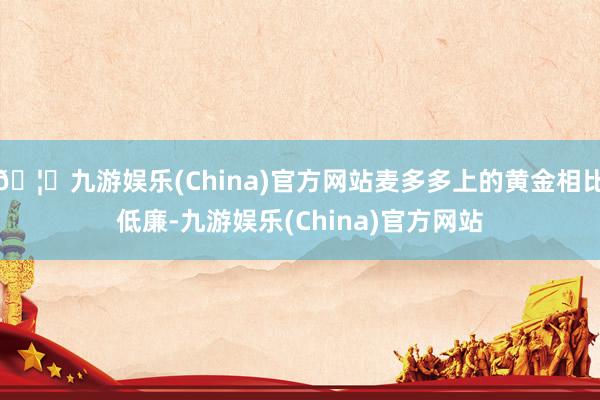 🦄九游娱乐(China)官方网站麦多多上的黄金相比低廉-九游娱乐(China)官方网站