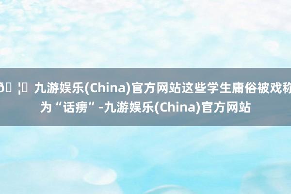 🦄九游娱乐(China)官方网站这些学生庸俗被戏称为“话痨”-九游娱乐(China)官方网站