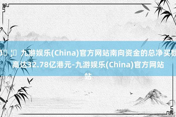 🦄九游娱乐(China)官方网站南向资金的总净买额高达32.78亿港元-九游娱乐(China)官方网站