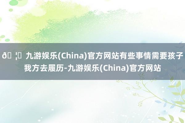 🦄九游娱乐(China)官方网站有些事情需要孩子我方去履历-九游娱乐(China)官方网站