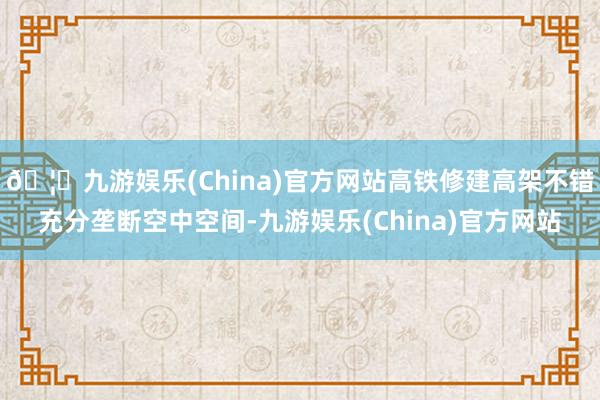 🦄九游娱乐(China)官方网站高铁修建高架不错充分垄断空中空间-九游娱乐(China)官方网站