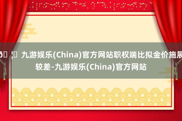 🦄九游娱乐(China)官方网站职权端比拟金价施展较差-九游娱乐(China)官方网站