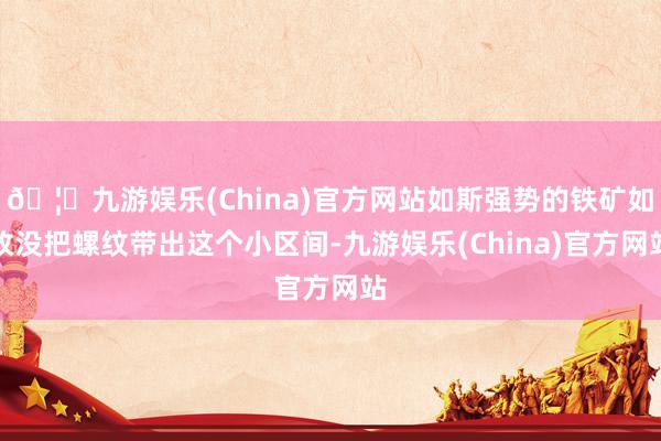 🦄九游娱乐(China)官方网站如斯强势的铁矿如故没把螺纹带出这个小区间-九游娱乐(China)官方网站