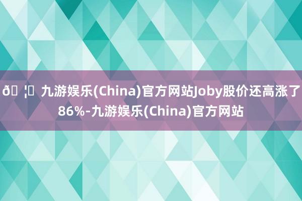 🦄九游娱乐(China)官方网站Joby股价还高涨了86%-九游娱乐(China)官方网站