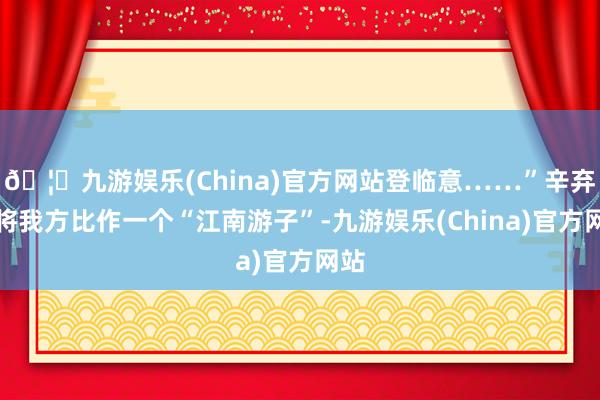 🦄九游娱乐(China)官方网站登临意……”辛弃疾将我方比作一个“江南游子”-九游娱乐(China)官方网站