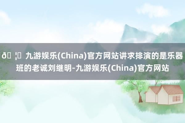 🦄九游娱乐(China)官方网站讲求排演的是乐器班的老诚刘继明-九游娱乐(China)官方网站