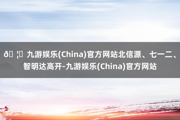 🦄九游娱乐(China)官方网站北信源、七一二、智明达高开-九游娱乐(China)官方网站