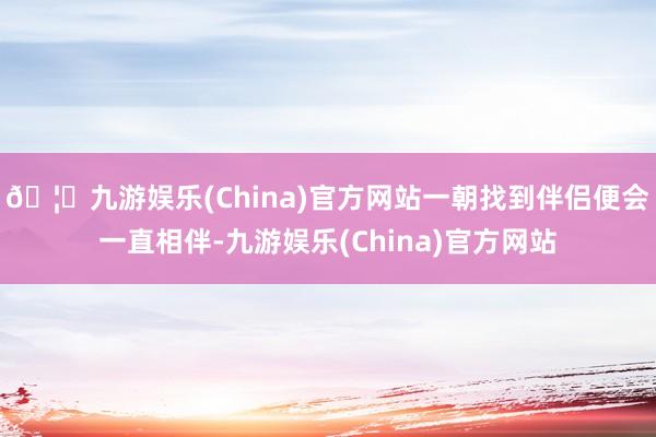 🦄九游娱乐(China)官方网站一朝找到伴侣便会一直相伴-九游娱乐(China)官方网站