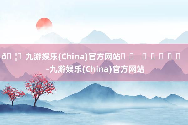 🦄九游娱乐(China)官方网站		  					  -九游娱乐(China)官方网站