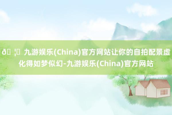 🦄九游娱乐(China)官方网站让你的自拍配景虚化得如梦似幻-九游娱乐(China)官方网站