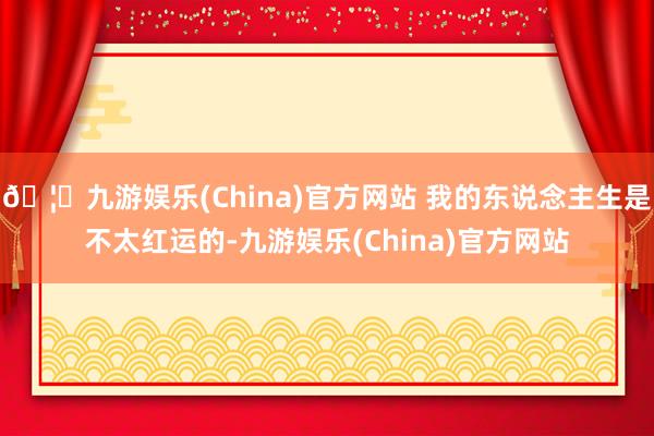 🦄九游娱乐(China)官方网站 我的东说念主生是不太红运的-九游娱乐(China)官方网站