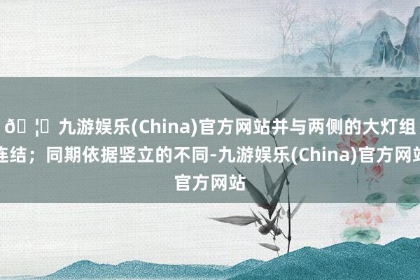 🦄九游娱乐(China)官方网站并与两侧的大灯组连结；同期依据竖立的不同-九游娱乐(China)官方网站