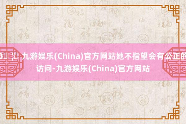 🦄九游娱乐(China)官方网站她不指望会有公正的访问-九游娱乐(China)官方网站