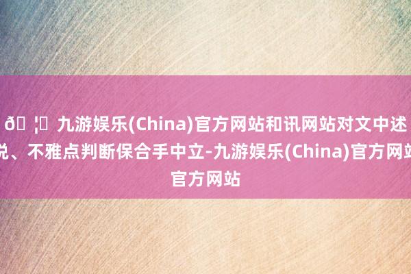 🦄九游娱乐(China)官方网站和讯网站对文中述说、不雅点判断保合手中立-九游娱乐(China)官方网站