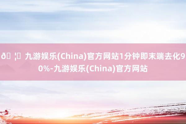 🦄九游娱乐(China)官方网站1分钟即末端去化90%-九游娱乐(China)官方网站