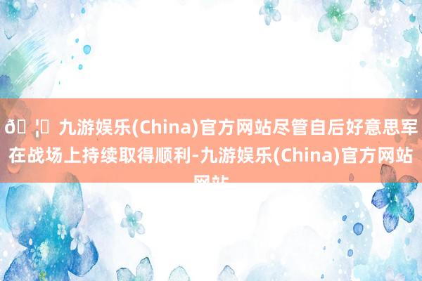 🦄九游娱乐(China)官方网站尽管自后好意思军在战场上持续取得顺利-九游娱乐(China)官方网站