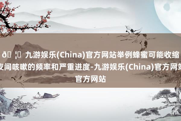 🦄九游娱乐(China)官方网站举例蜂蜜可能收缩夜间咳嗽的频率和严重进度-九游娱乐(China)官方网站