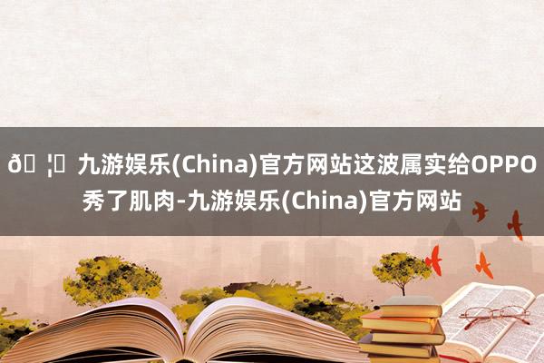 🦄九游娱乐(China)官方网站这波属实给OPPO秀了肌肉-九游娱乐(China)官方网站