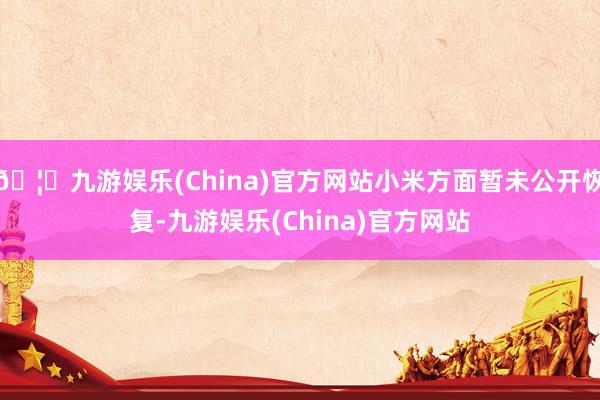 🦄九游娱乐(China)官方网站小米方面暂未公开恢复-九游娱乐(China)官方网站