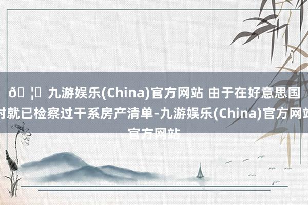 🦄九游娱乐(China)官方网站 由于在好意思国时就已检察过干系房产清单-九游娱乐(China)官方网站