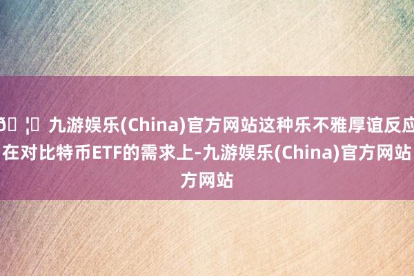 🦄九游娱乐(China)官方网站这种乐不雅厚谊反应在对比特币ETF的需求上-九游娱乐(China)官方网站