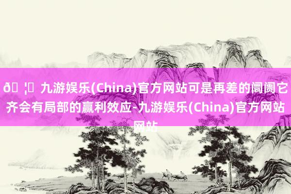 🦄九游娱乐(China)官方网站可是再差的阛阓它齐会有局部的赢利效应-九游娱乐(China)官方网站