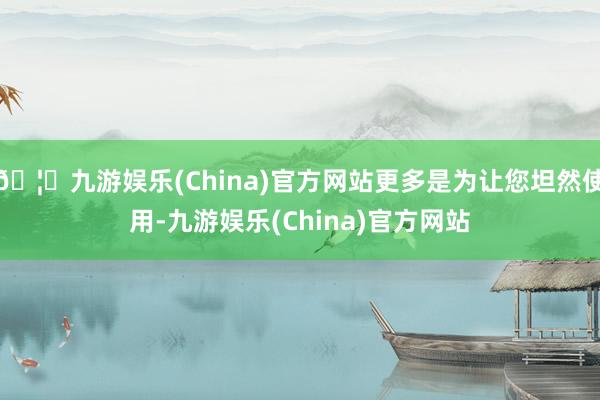 🦄九游娱乐(China)官方网站更多是为让您坦然使用-九游娱乐(China)官方网站