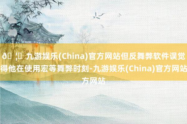 🦄九游娱乐(China)官方网站但反舞弊软件误觉得他在使用宏等舞弊时刻-九游娱乐(China)官方网站