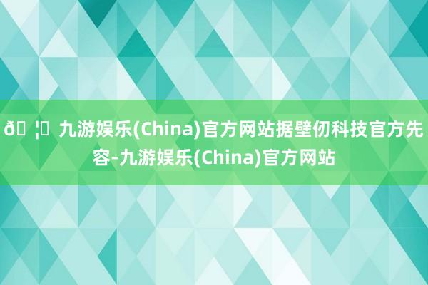 🦄九游娱乐(China)官方网站　　据壁仞科技官方先容-九游娱乐(China)官方网站