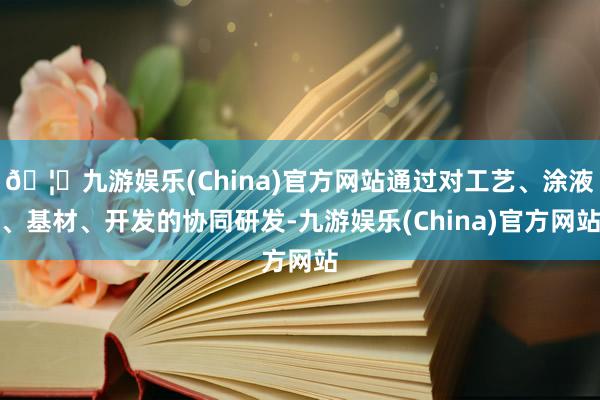 🦄九游娱乐(China)官方网站通过对工艺、涂液、基材、开发的协同研发-九游娱乐(China)官方网站