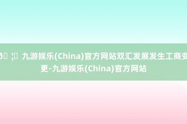 🦄九游娱乐(China)官方网站双汇发展发生工商变更-九游娱乐(China)官方网站